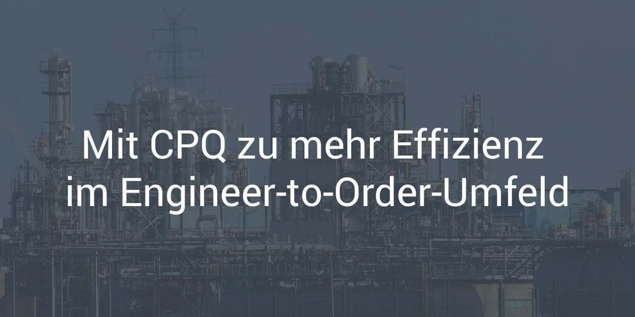 Mit CPQ zu mehr Effizienz im Engineer-to-Order-Umfeld
