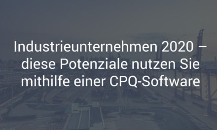 Industriegüterunternehmen 2020 – diese Potenziale nutzen Sie mithilfe einer CPQ-Software