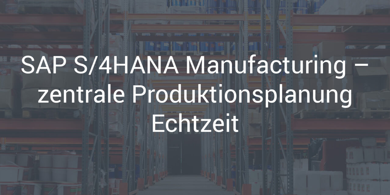 SAP S/4HANA Manufacturing – zentrale Produktionsplanung Echtzeit