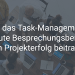 Wie das Task-Management und Besprechungsberichte zum Projekterfolg beitragen