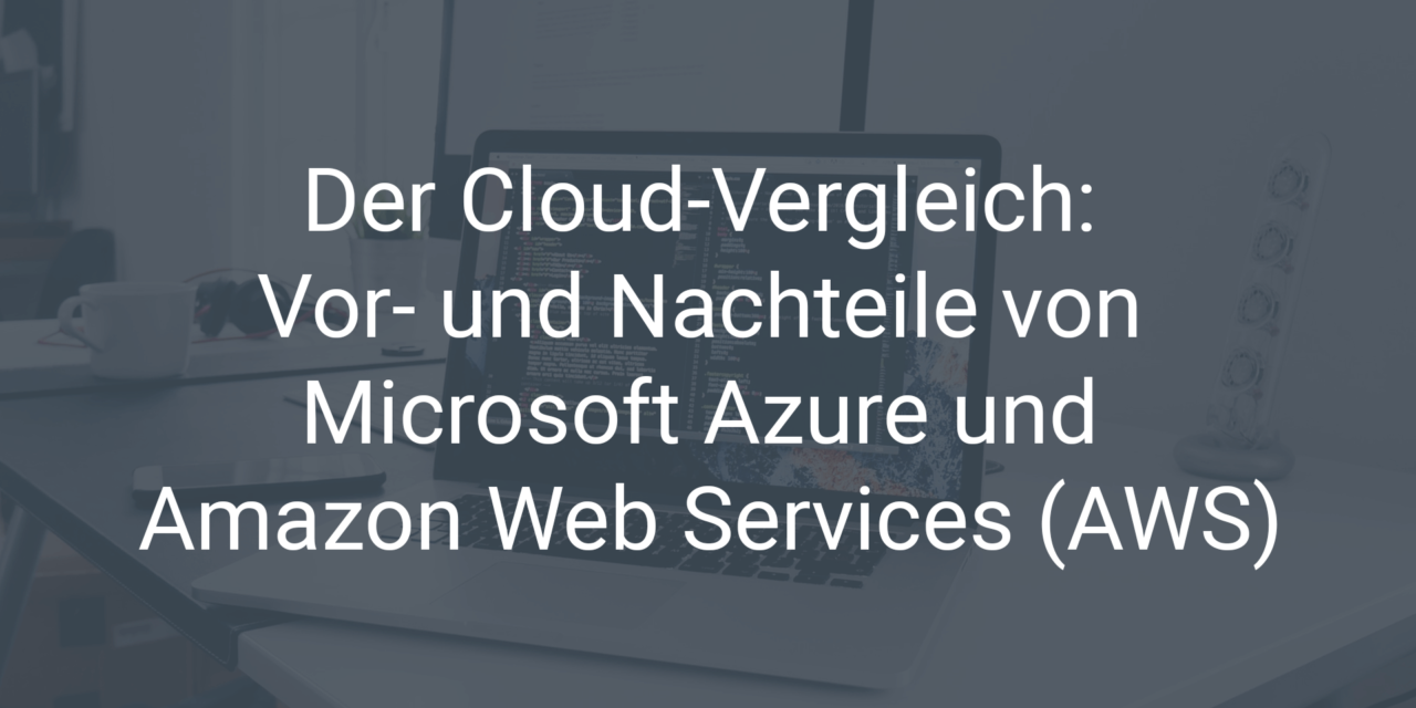 Der Cloud-Vergleich: Die Vor- und Nachteile von Microsoft Azure und Amazon Web Services (AWS)