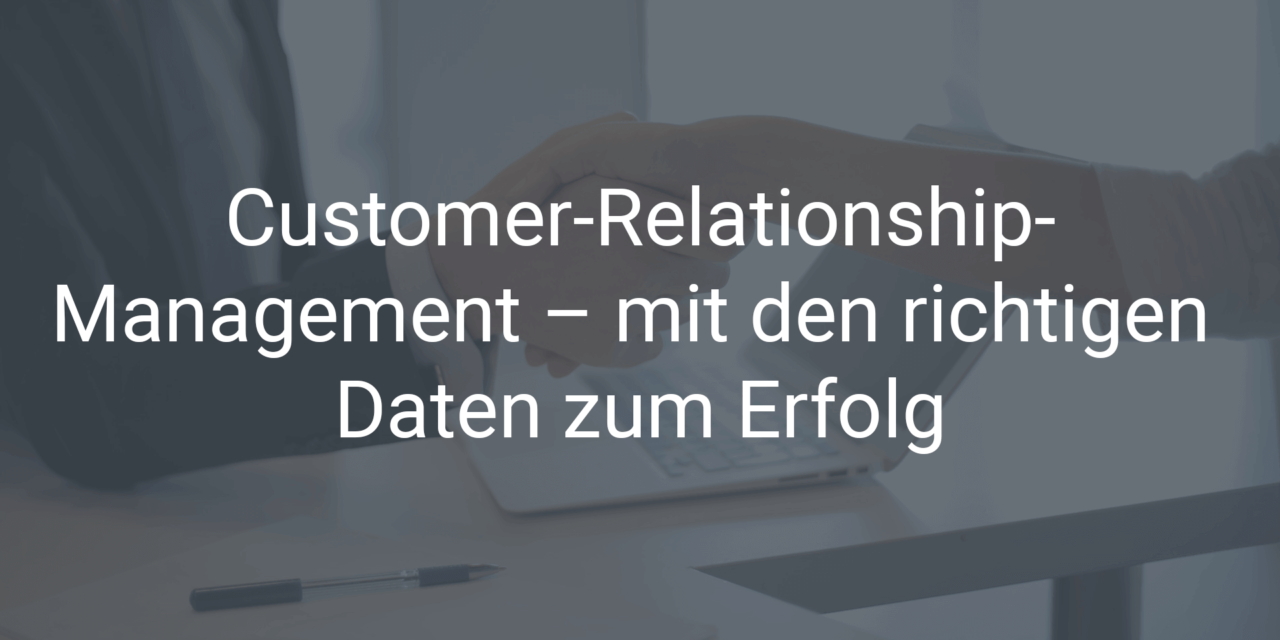 Customer-Relationship-Management – mit den richtigen Daten zum Erfolg