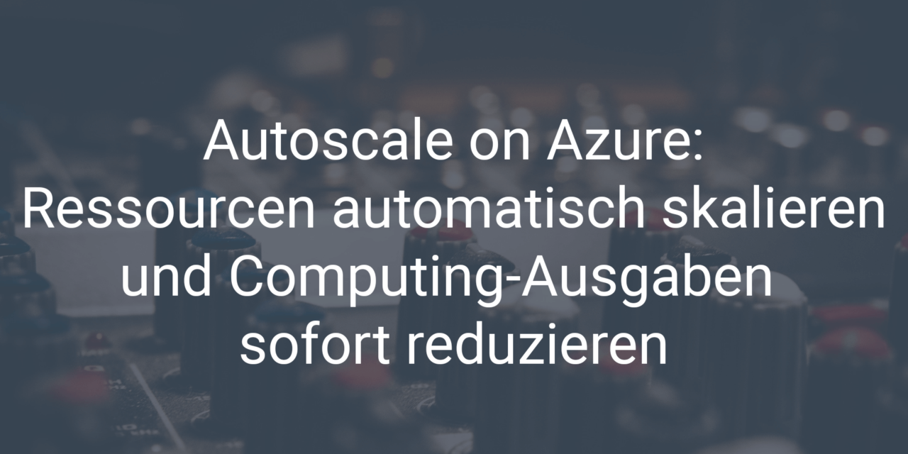 Azure Autoscale: Ressourcen automatisiert skalieren und Computing-Ausgaben sofort reduzieren