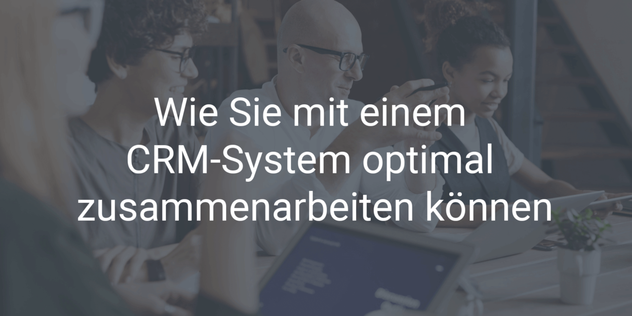 Wie Sie mit einem CRM-System optimal zusammenarbeiten können