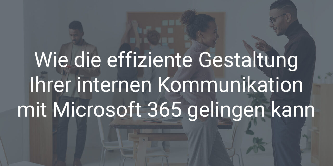 Wie die effiziente Gestaltung der internen Kommunikation 2024 in Ihrem Unternehmen mit Microsoft 365 gelingen kann