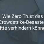 Zero Trust: Ein Schlüssel zur Vermeidung von IT-Pannen wie dem Crowdstrike-Update