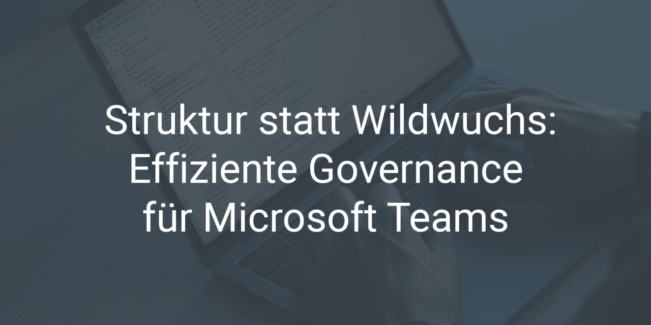 Struktur statt Wildwuchs: Effiziente Governance für Microsoft Teams