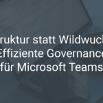 Struktur statt Wildwuchs: Effiziente Governance für Microsoft Teams