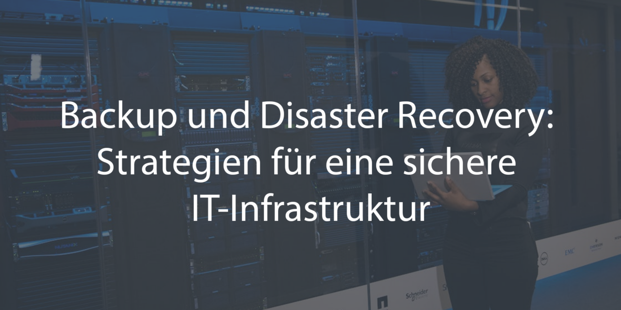 Backup und Disaster Recovery: Strategien für eine sichere IT-Infrastruktur