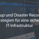 Backup und Disaster Recovery: Strategien für eine sichere IT-Infrastruktur